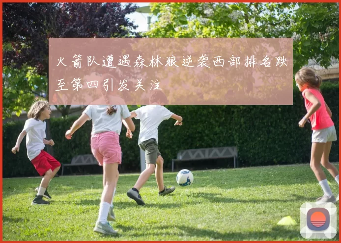 火箭队遭遇森林狼逆袭西部排名跌至第四引发关注