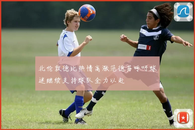 北伦敦德比热情高涨范德芬呼吁球迷继续支持球队全力以赴