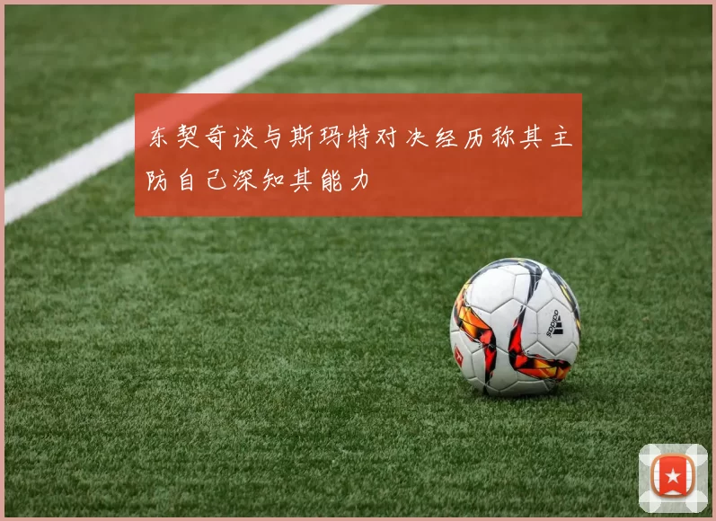东契奇谈与斯玛特对决经历称其主防自己深知其能力