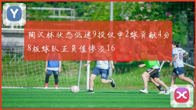 陶汉林状态低迷9投仅中2球贡献4分8板球队正负值惨淡16