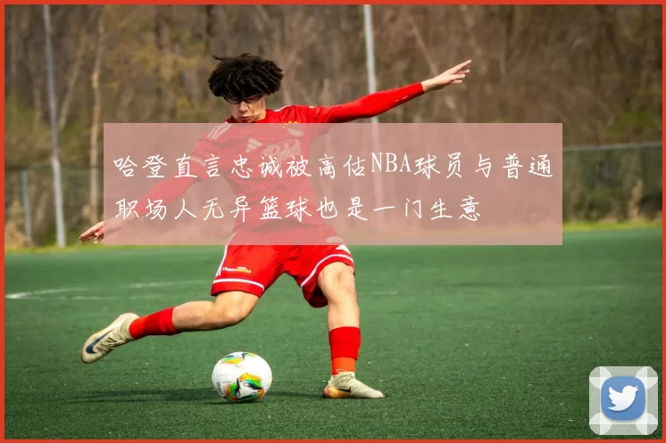 哈登直言忠诚被高估NBA球员与普通职场人无异篮球也是一门生意