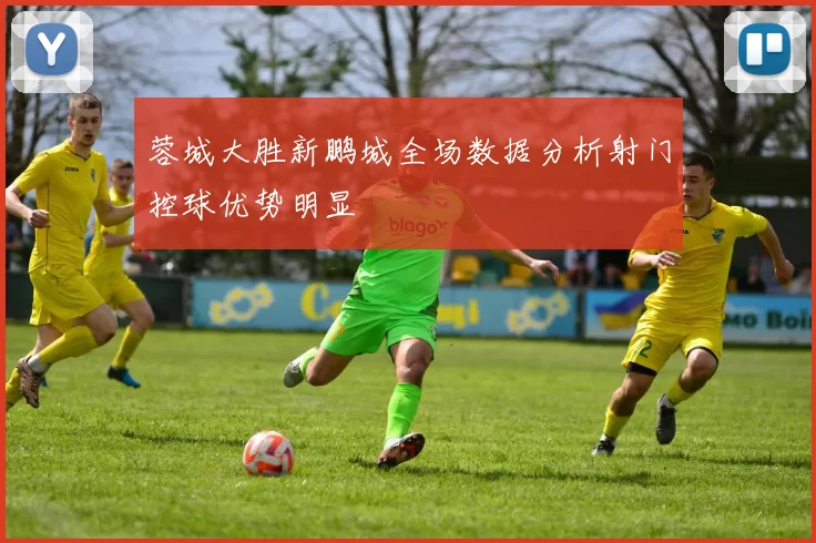 蓉城大胜新鹏城全场数据分析射门控球优势明显