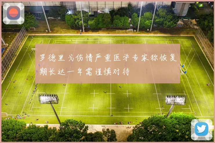 罗德里戈伤情严重医学专家称恢复期长达一年需谨慎对待