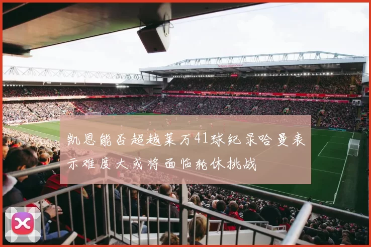 凯恩能否超越莱万41球纪录哈曼表示难度大或将面临轮休挑战