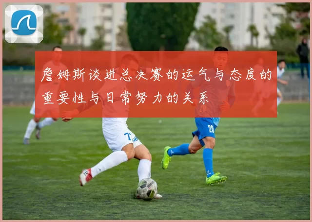 詹姆斯谈进总决赛的运气与态度的重要性与日常努力的关系