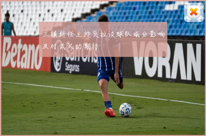 三镇新任主帅莫拉谈球队减分影响及对武汉的期待