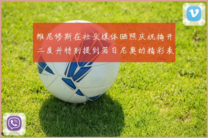 维尼修斯在社交媒体晒照庆祝梅开二度并特别提到若日尼奥的精彩表现
