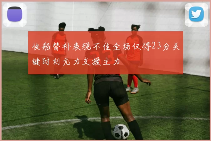 快船替补表现不佳全场仅得23分关键时刻无力支援主力