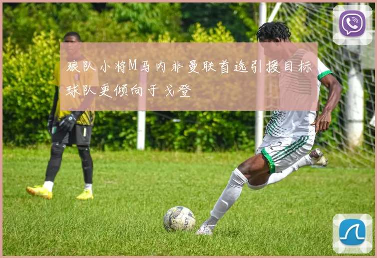 狼队小将M马内非曼联首选引援目标球队更倾向于戈登