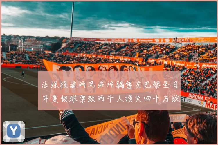 法媒报道两兄弟诈骗售卖巴黎圣日耳曼假球票致两千人损失四十万欧元