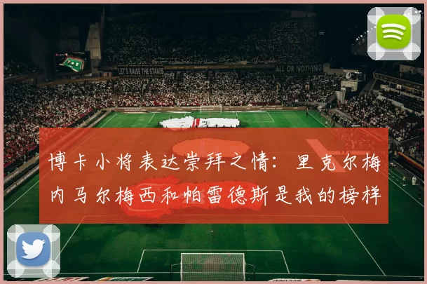 博卡小将表达崇拜之情：里克尔梅内马尔梅西和帕雷德斯是我的榜样