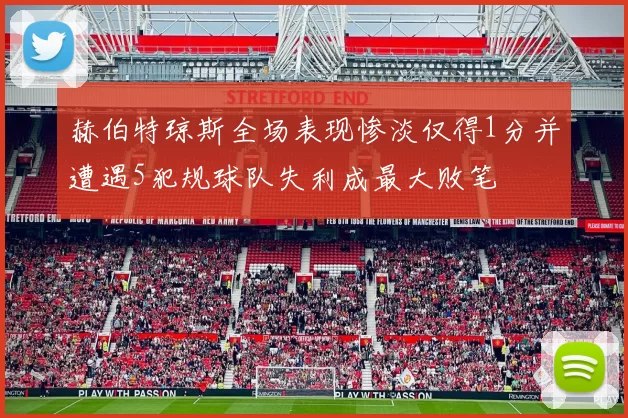 赫伯特琼斯全场表现惨淡仅得1分并遭遇5犯规球队失利成最大败笔
