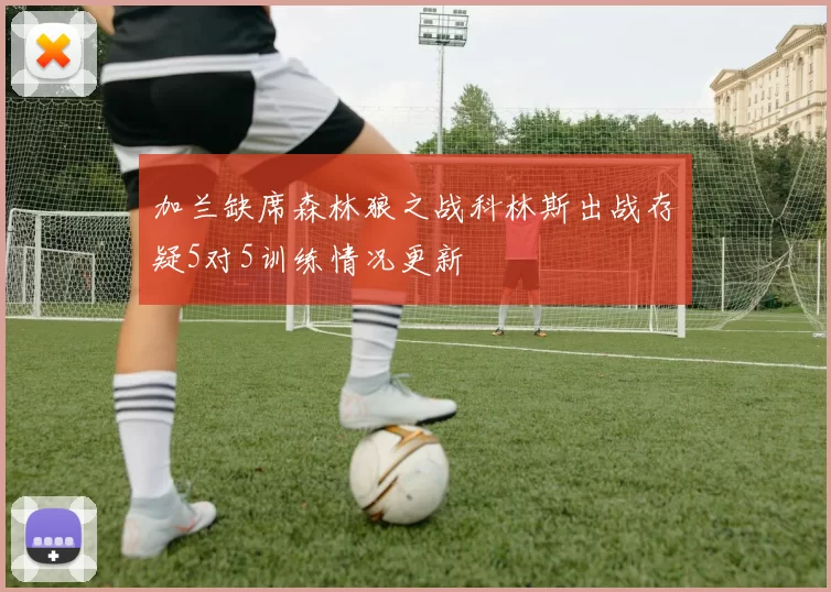 加兰缺席森林狼之战科林斯出战存疑5对5训练情况更新