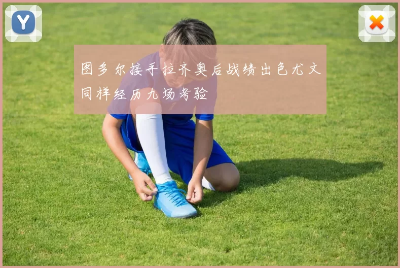 图多尔接手拉齐奥后战绩出色尤文同样经历九场考验