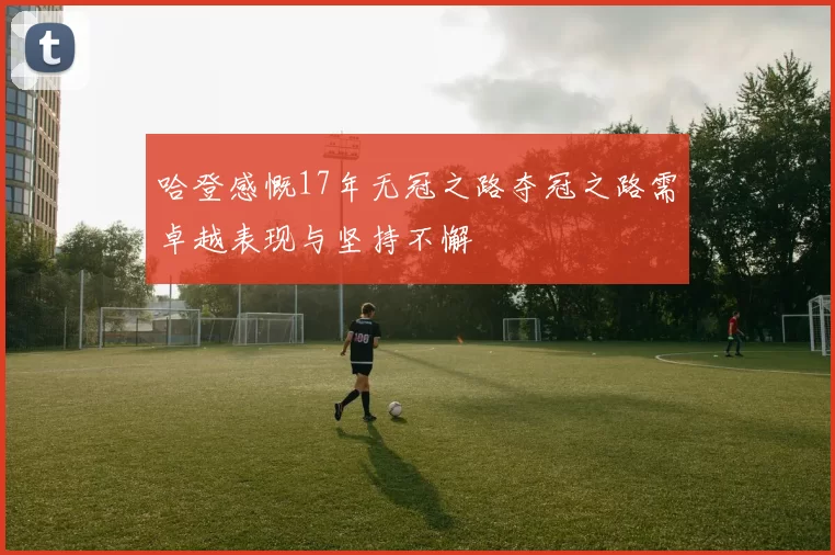 哈登感慨17年无冠之路夺冠之路需卓越表现与坚持不懈
