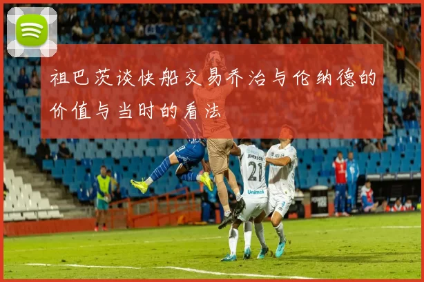 祖巴茨谈快船交易乔治与伦纳德的价值与当时的看法