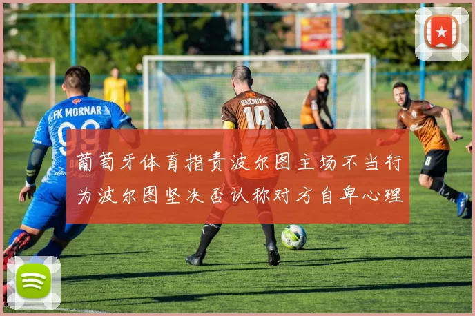 葡萄牙体育指责波尔图主场不当行为波尔图坚决否认称对方自卑心理作祟